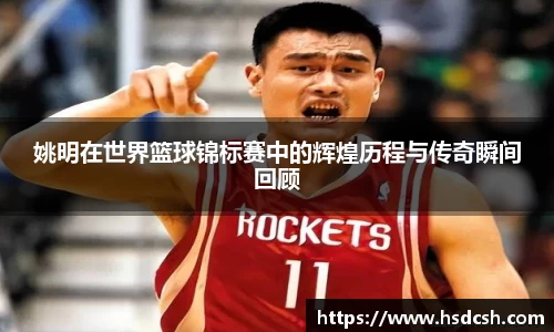 姚明在世界篮球锦标赛中的辉煌历程与传奇瞬间回顾