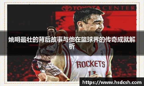 姚明最壮的背后故事与他在篮球界的传奇成就解析