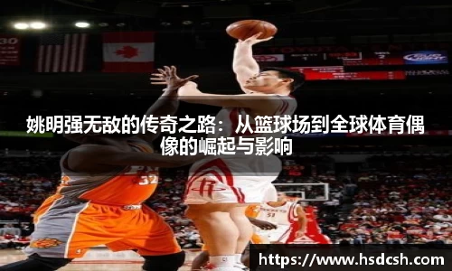 姚明强无敌的传奇之路：从篮球场到全球体育偶像的崛起与影响