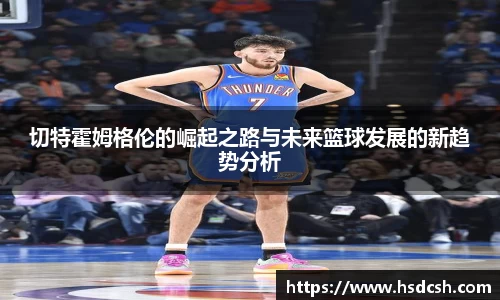 切特霍姆格伦的崛起之路与未来篮球发展的新趋势分析